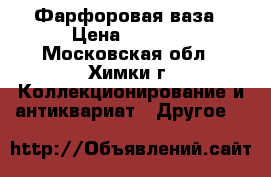 Фарфоровая ваза › Цена ­ 4 800 - Московская обл., Химки г. Коллекционирование и антиквариат » Другое   